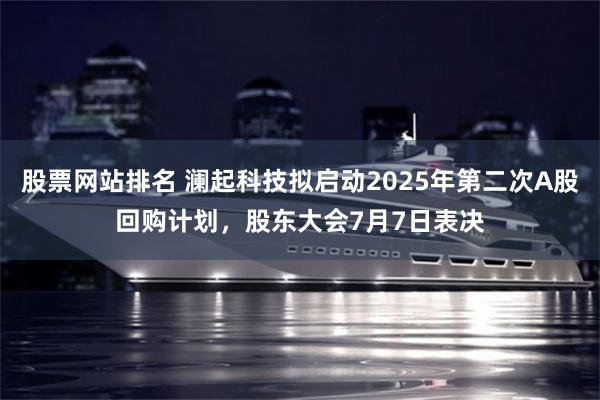 股票网站排名 澜起科技拟启动2025年第二次A股回购计划，股东大会7月7日表决