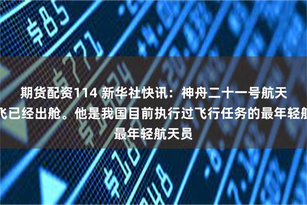 期货配资114 新华社快讯：神舟二十一号航天员武飞已经出舱。他是我国目前执行过飞行任务的最年轻航天员