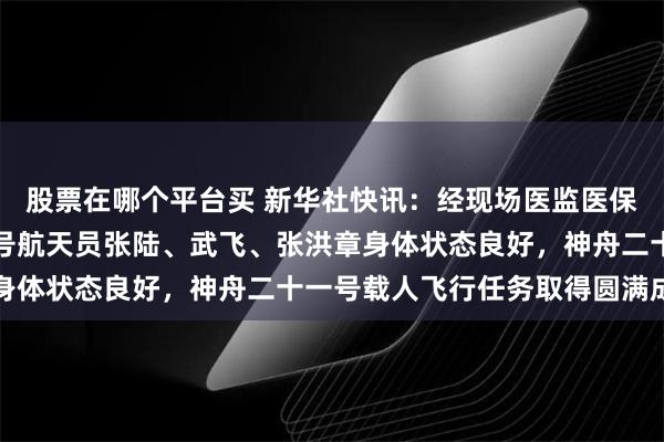 股票在哪个平台买 新华社快讯：经现场医监医保人员确认，神舟二十一号航天员张陆、武飞、张洪章身体状态良好，神舟二十一号载人飞行任务取得圆满成功
