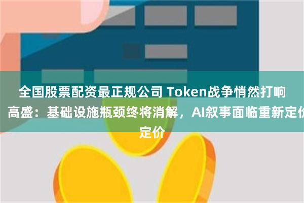 全国股票配资最正规公司 Token战争悄然打响,高盛:基础设施瓶颈终将消解,AI叙事面临重新定价