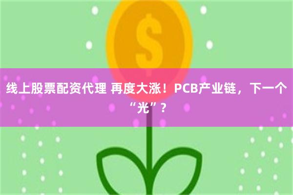 线上股票配资代理 再度大涨！PCB产业链，下一个“光”？
