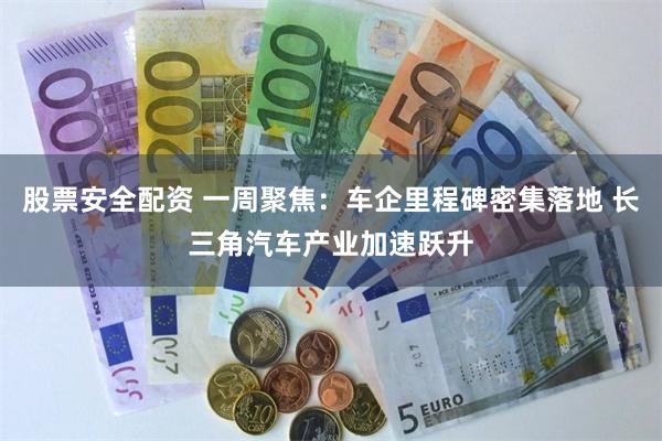 股票安全配资 一周聚焦：车企里程碑密集落地 长三角汽车产业加速跃升