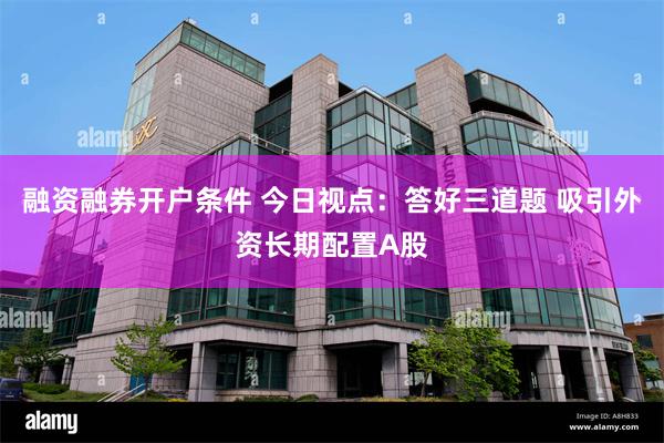 融资融券开户条件 今日视点：答好三道题 吸引外资长期配置A股