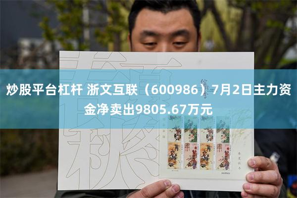 炒股平台杠杆 浙文互联（600986）7月2日主力资金净卖出9805.67万元