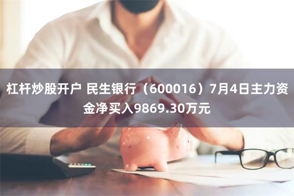 杠杆炒股开户 民生银行（600016）7月4日主力资金净买入9869.30万元