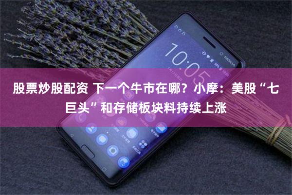 股票炒股配资 下一个牛市在哪？小摩：美股“七巨头”和存储板块料持续上涨