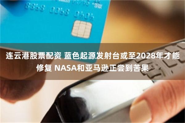 连云港股票配资 蓝色起源发射台或至2028年才能修复 NASA和亚马逊正尝到苦果