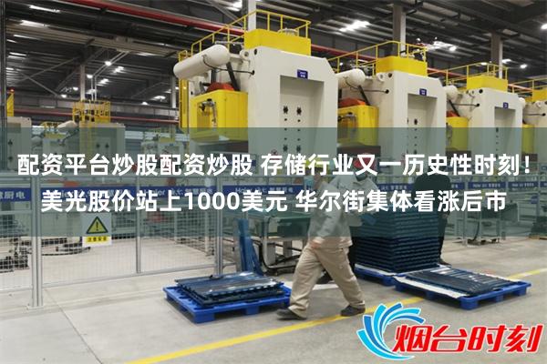 配资平台炒股配资炒股 存储行业又一历史性时刻！美光股价站上1000美元 华尔街集体看涨后市