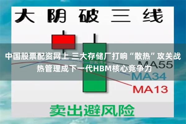 中国股票配资网上 三大存储厂打响“散热”攻关战 热管理成下一代HBM核心竞争力