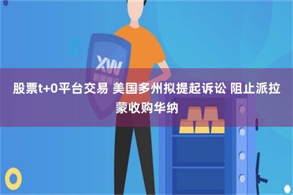 股票t+0平台交易 美国多州拟提起诉讼 阻止派拉蒙收购华纳