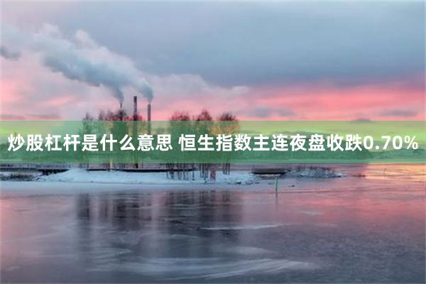 炒股杠杆是什么意思 恒生指数主连夜盘收跌0.70%