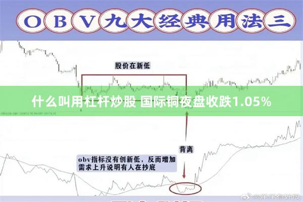 什么叫用杠杆炒股 国际铜夜盘收跌1.05%