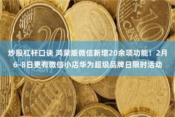 炒股杠杆口诀 鸿蒙版微信新增20余项功能！2月6-8日更有微信小店华为超级品牌日限时活动