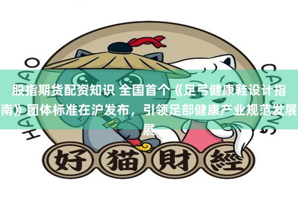 股指期货配资知识 全国首个《足弓健康鞋设计指南》团体标准在沪发布，引领足部健康产业规范发展
