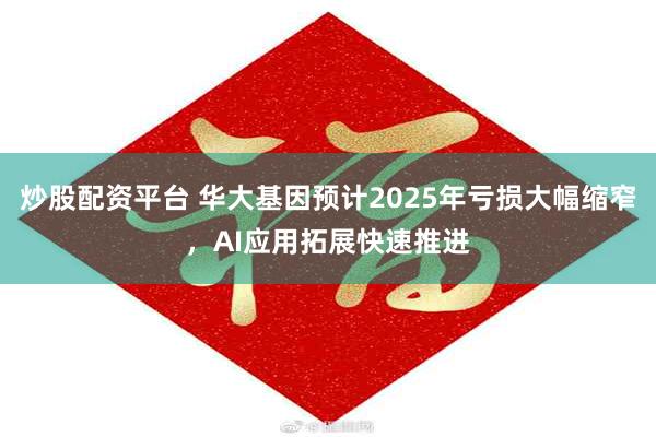 炒股配资平台 华大基因预计2025年亏损大幅缩窄，AI应用拓展快速推进