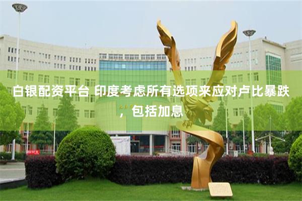 白银配资平台 印度考虑所有选项来应对卢比暴跌，包括加息