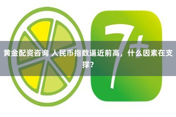 黄金配资咨询 人民币指数逼近前高，什么因素在支撑？
