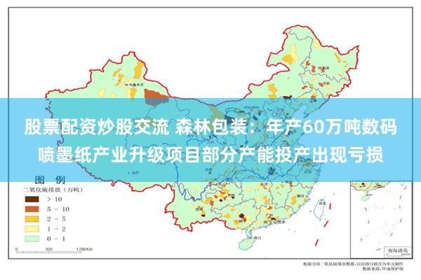 股票配资炒股交流 森林包装:年产60万吨数码喷墨纸产业升级项目部分产能投产出现亏损