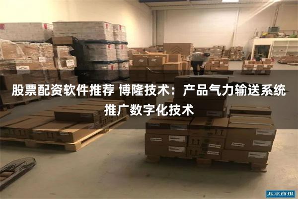 股票配资软件推荐 博隆技术:产品气力输送系统推广数字化技术