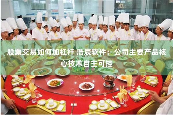 股票交易如何加杠杆 浩辰软件:公司主要产品核心技术自主可控
