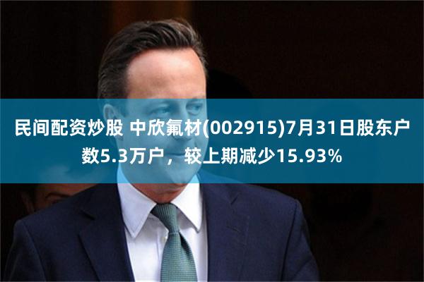 民间配资炒股 中欣氟材(002915)7月31日股东户数5.3万户，较上期减少15.93%