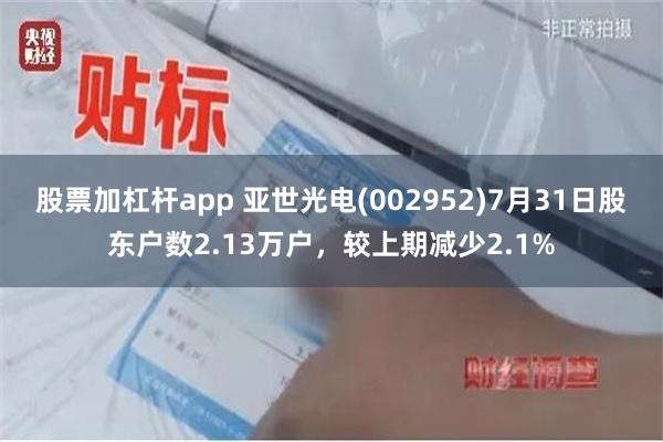 股票加杠杆app 亚世光电(002952)7月31日股东户数2.13万户，较上期减少2.1%