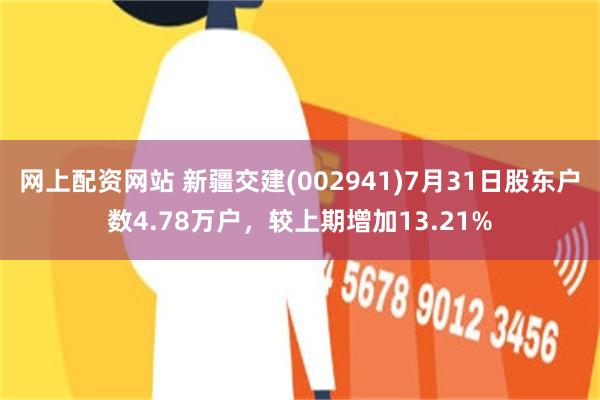 网上配资网站 新疆交建(002941)7月31日股东户数4.78万户,较上期增加13.21%