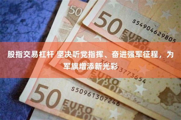 股指交易杠杆 坚决听党指挥、奋进强军征程，为军旗增添新光彩