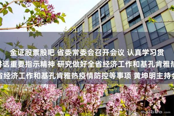 金证股票股吧 省委常委会召开会议 认真学习贯彻习近平总书记重要讲话重要指示精神 研究做好全省经济工作和基孔肯雅热疫情防控等事项 黄坤明主持会议