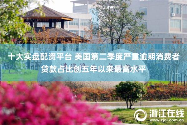 十大实盘配资平台 美国第二季度严重逾期消费者贷款占比创五年以来最高水平