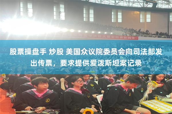 股票操盘手 炒股 美国众议院委员会向司法部发出传票，要求提供爱泼斯坦案记录