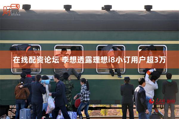 在线配资论坛 李想透露理想i8小订用户超3万