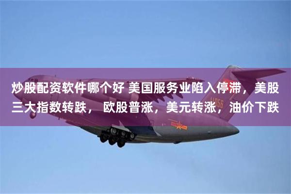 炒股配资软件哪个好 美国服务业陷入停滞，美股三大指数转跌， 欧股普涨，美元转涨，油价下跌