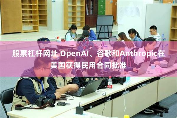 股票杠杆网址 OpenAI、谷歌和Anthropic在美国获得民用合同批准