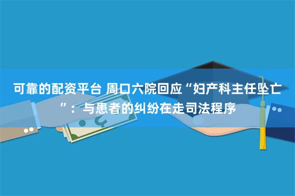 可靠的配资平台 周口六院回应“妇产科主任坠亡”：与患者的纠纷在走司法程序