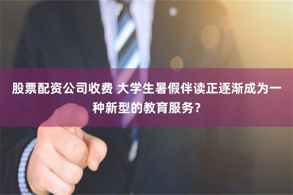 股票配资公司收费 大学生暑假伴读正逐渐成为一种新型的教育服务？