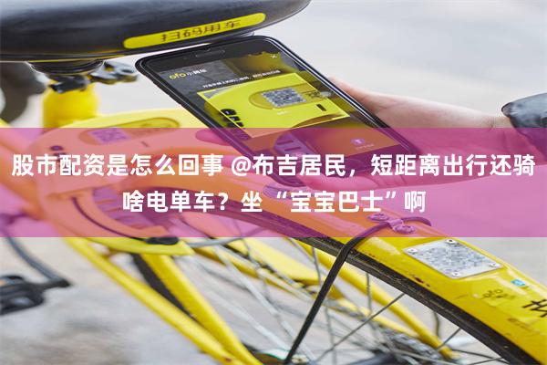 股市配资是怎么回事 @布吉居民，短距离出行还骑啥电单车？坐 “宝宝巴士”啊