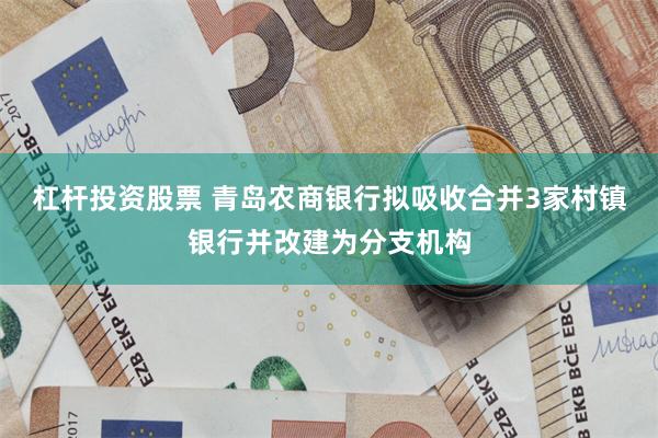 杠杆投资股票 青岛农商银行拟吸收合并3家村镇银行并改建为分支机构