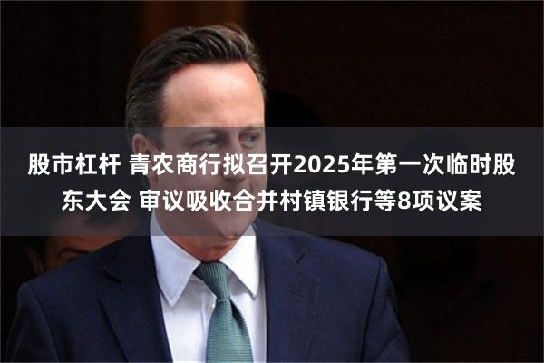 股市杠杆 青农商行拟召开2025年第一次临时股东大会 审议吸收合并村镇银行等8项议案