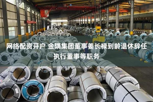 网络配资开户 金隅集团董事姜长禄到龄退休辞任执行董事等职务