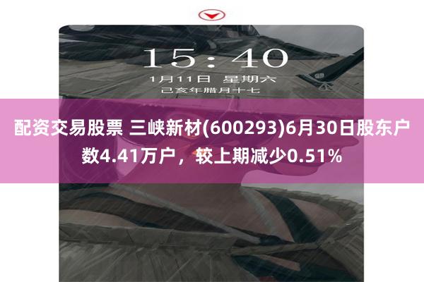 配资交易股票 三峡新材(600293)6月30日股东户数4.41万户，较上期减少0.51%