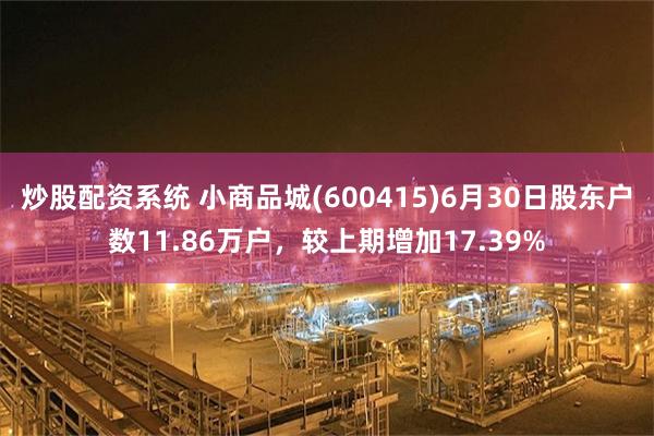 炒股配资系统 小商品城(600415)6月30日股东户数11.86万户，较上期增加17.39%