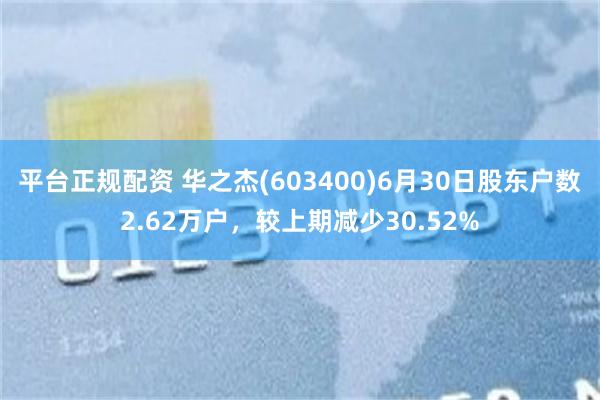 平台正规配资 华之杰(603400)6月30日股东户数2.62万户,较上期减少30.52%