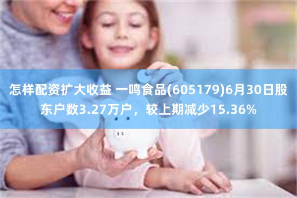 怎样配资扩大收益 一鸣食品(605179)6月30日股东户数3.27万户，较上期减少15.36%