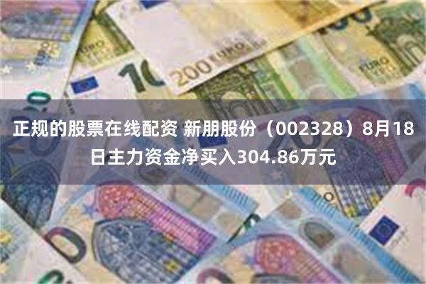 正规的股票在线配资 新朋股份（002328）8月18日主力资金净买入304.86万元