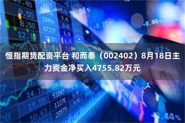 恒指期货配资平台 和而泰（002402）8月18日主力资金净买入4755.82万元
