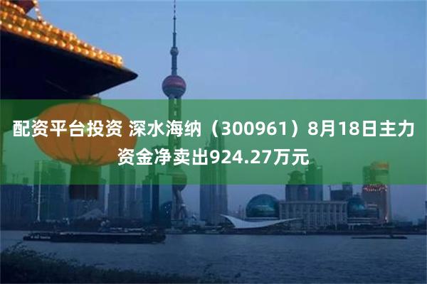 配资平台投资 深水海纳（300961）8月18日主力资金净卖出924.27万元