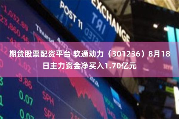 期货股票配资平台 软通动力（301236）8月18日主力资金净买入1.70亿元