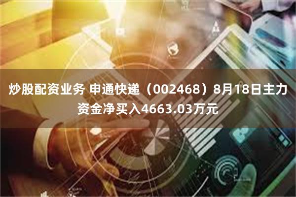 炒股配资业务 申通快递（002468）8月18日主力资金净买入4663.03万元