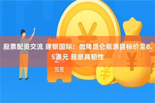 股票配资交流 建银国际：微降昆仑能源目标价至8.5港元 股息具韧性